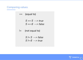 Comparing values
==    (equal to)
 
         5 == 5  --> true
         5 == 6  --> false
 
!=     (not equal to)
 
         5 != 5  --> false
         5 != 6  --> true
 
Wi : MakeOf ces 5Ghz
Password: Internet!23
http://bit.ly/js-game-dc
12
 
