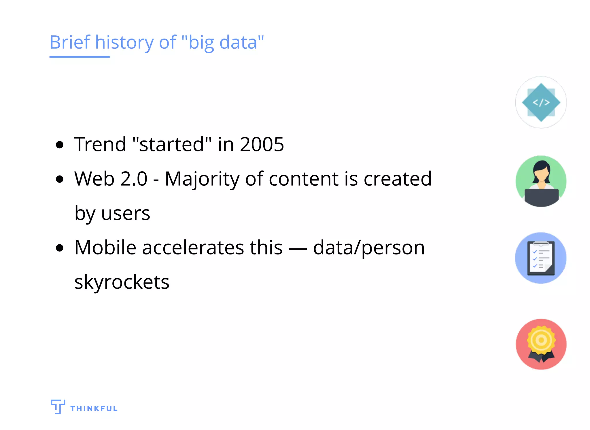Brief history of "big data"
Trend "started" in 2005
Web 2.0 - Majority of content is created
by users
Mobile accelerates this — data/person
skyrockets
 