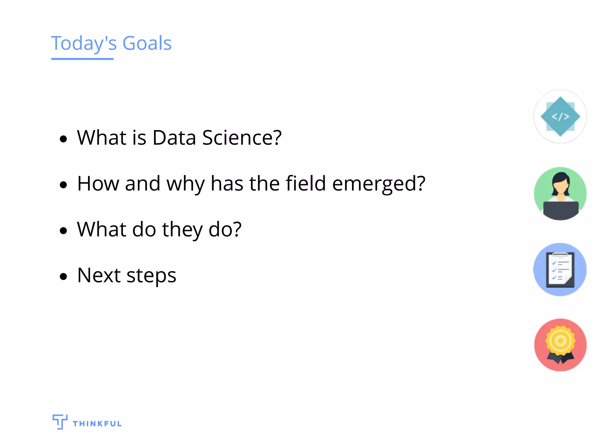 Today's Goals
What is Data Science?
How and why has the ﬁeld emerged?
What do they do?
Next steps
 