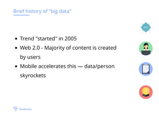 Brief history of "big data"
Trend "started" in 2005
Web 2.0 - Majority of content is created
by users
Mobile accelerates this — data/person
skyrockets
 
