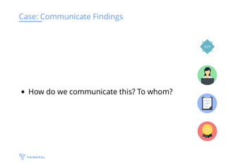 Case: Communicate Findings
How do we communicate this? To whom?
 