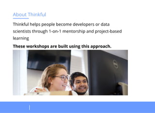 About Thinkful
Thinkful helps people become developers or data
scientists through 1-on-1 mentorship and project-based
learning
These workshops are built using this approach.
 