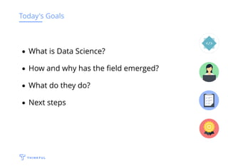Today's Goals
What is Data Science?
How and why has the ﬁeld emerged?
What do they do?
Next steps
 