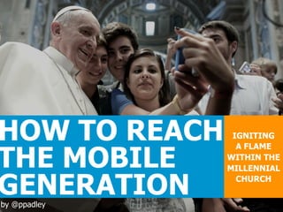 HOW TO REACH
THE MOBILE
GENERATION
by @ppadley

IGNITING
A FLAME
WITHIN THE
MILLENNIAL
CHURCH

 