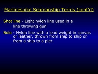 Marlin e spike Seamanship Terms (cont’d) Shot line  - Light nylon line used in a  line throwing gun Bolo  - Nylon line with a lead weight in canvas or leather, thrown from ship to ship or  from a ship to a pier.  