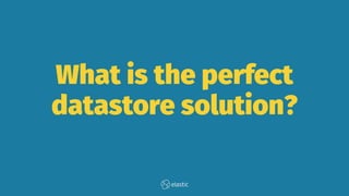 What is the perfect
datastore solution?
 