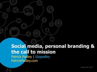 Social media, personal branding &
the call to mission
Patrick Padley | @ppadley
PatrickPadley.com
                            Tweet with #FTP
 