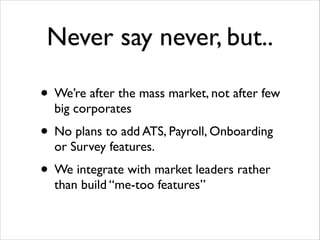 Never say never, but..
• We’re after the mass market, not after few
big corporates	


• No plans to add ATS, Payroll, Onboarding
or Survey features. 	


• We integrate with market leaders rather
than build “me-too features”

 