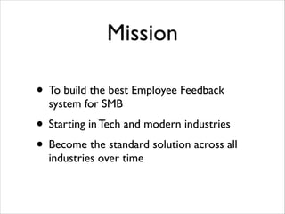 Mission
• To build the best Employee Feedback
system for SMB	


• Starting in Tech and modern industries	

• Become the standard solution across all
industries over time

 
