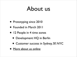 About us
• Prototyping since 2010	

• Founded in March 2011	

• 12 People in 4 time zones	

• Development HQ in Berlin	

• Customer success in Sydney, SF, NYC	

• More about us online

 