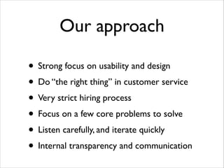 Our approach
• Strong focus on usability and design	

• Do “the right thing” in customer service	

• Very strict hiring process	

• Focus on a few core problems to solve	

• Listen carefully, and iterate quickly	

• Internal transparency and communication

 