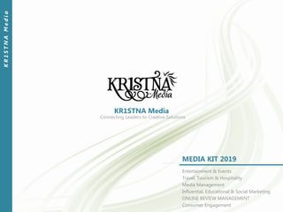 KR1STNA Media
KR1STNAMedia
Entertainment & Events
Travel, Tourism & Hospitality
Media Management
Influential, Educational & Social Marketing
ONLINE REVIEW MANAGEMENT
Consumer Engagement
MEDIA KIT 2019
Connecting Leaders to Creative Solutions
 