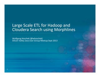 1
Large	
  Scale	
  ETL	
  for	
  Hadoop	
  and	
  
Cloudera	
  Search	
  using	
  Morphlines	
  
Wolfgang	
  Hoschek	
  (@whoschek)	
  
Silicon	
  Valley	
  Java	
  User	
  Group	
  Meetup	
  Sept	
  2013	
  
 