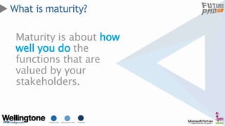CONSULTING MICROSOFT PPM TRAINING
What is maturity?
Maturity is about how
well you do the
functions that are
valued by you...
