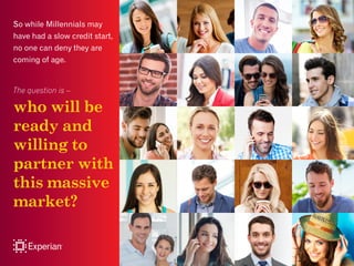 So while Millennials may
have had a slow credit start,
no one can deny they are
coming of age.
The question is –
who will ...