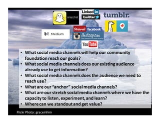 Flickr	
  Photo:	
  graceinhim
• What	
  social	
  media	
  channels	
  will	
  help	
  our	
  community	
  
foundation	
 ...