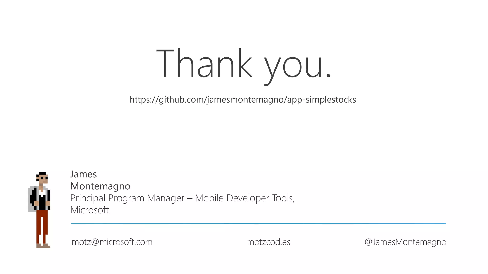 Thank you. James Montemagno Principal Program Manager – Mobile Developer Tools, Microsoft motz@microsoft.com motzcod.es @JamesMontemagno https://github.com/jamesmontemagno/app-simplestocks 