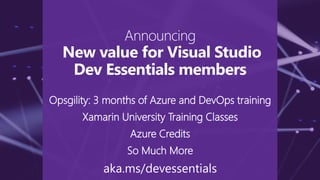 Announcing
New value for Visual Studio
Dev Essentials members
Opsgility: 3 months of Azure and DevOps training
Xamarin University Training Classes
Azure Credits
So Much More
aka.ms/devessentials
 