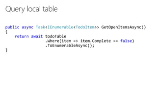 Query local table
public async Task<IEnumerable<TodoItem>> GetOpenItemsAsync()
{
return await todoTable
.Where(item => item.Complete == false)
.ToEnumerableAsync();
}
 