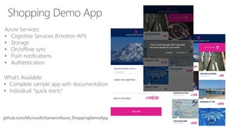 Shopping Demo App
Azure Services:
• Cognitive Services (Emotion API)
• Storage
• On/offline sync
• Push notifications
• Authentication
What’s Available:
• Complete sample app with documentation
• Individual “quick starts”
github.com/Microsoft/XamarinAzure_ShoppingDemoApp
 