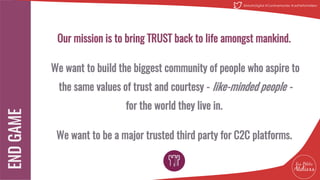 Our mission is to bring TRUST back to life amongst mankind.
We want to build the biggest community of people who aspire to
the same values of trust and courtesy - like-minded people -
for the world they live in.
We want to be a major trusted third party for C2C platforms.
24
@MatinDigital #CantineNantes #LesPetitsAteliiers
 