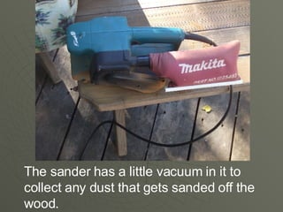 The sander has a little vacuum in it to collect any dust that gets sanded off the wood.
