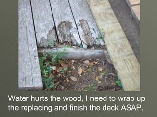 Water hurts the wood, I need to wrap up the replacing and finish the deck ASAP.