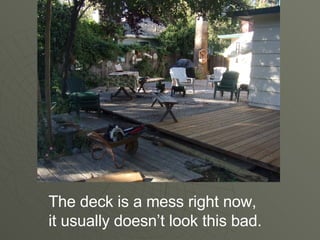 The deck is a mess right now, it usually doesn’t look this bad. 