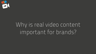 Why is real video content
important for brands?
 