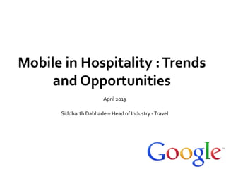 Mobile in Hospitality : Trends
     and Opportunities
                       April 2013

      Siddharth Dabhade – Head of Industry - Travel
 