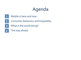 Agenda
1   Mobile is here and now.
2   Consumer behaviour and hospitality.
3   What is the world doing?
4   The way ahead.
 