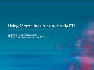 1
Using	
  Morphlines	
  for	
  on-­‐the-­‐ﬂy	
  ETL	
  
Wolfgang	
  Hoschek	
  (@whoschek)	
  
SF	
  Data	
  Engineering	
  Meetup	
  July	
  2013	
  
 