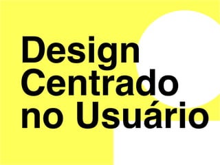Design
Centrado
no Usuário
 