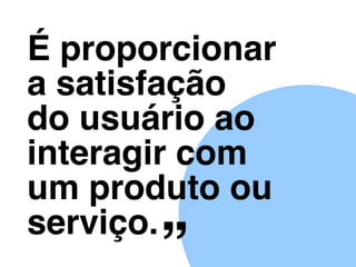 É proporcionar
a satisfação
do usuário ao
interagir com
um produto ou
serviço.
 