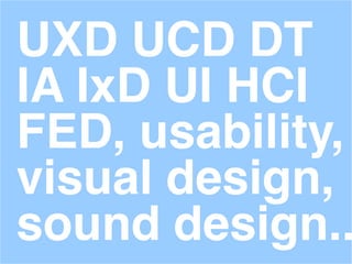 UXD UCD DT
IA IxD UI HCI
FED, usability,
visual design,
sound design..
 