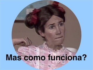 Mas como funciona?
 