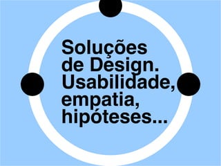 Soluções
de Design.
Usabilidade,
empatia,
hipóteses...
 