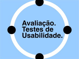 Avaliação.
Testes de
Usabilidade.
 