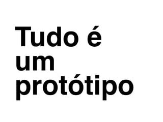Tudo é
um
protótipo
 