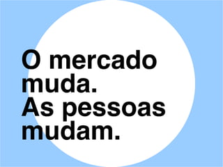 O mercado
muda.
As pessoas
mudam.
 