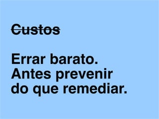 Custos
Errar barato.
Antes prevenir
do que remediar.
 