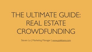 THE ULTIMATE GUIDE:
REAL ESTATE
CROWDFUNDING
Steven Lo | Marketing Manager | www.pyleloans.com
 