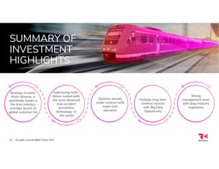 SUMMARY OF
INVESTMENT
HIGHLIGHTS
All rights reserved @Rail Vision 2022
22
Strategic Investor,
Knorr-Bremse, a
worldwide leader in
the train industry,
provides access to
global customer list
Addressing multi-
billion market with
the most advanced
train accident
prevention
technology in
the world
Systems already
under contract with
major train
operators
Multiple long-term
revenue sources
with Big Data
Opportunity
Strong
management team
with deep industry
experience
 