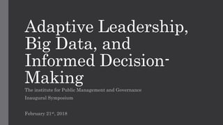 Adaptive Leadership,
Big Data, and
Informed Decision-
Making
The institute for Public Management and Governance
Inaugural Symposium
February 21st, 2018
 