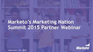 Marketo’s Marketing Nation 
Summit 2015 Partner Webinar 
November 12th, 2015 
 