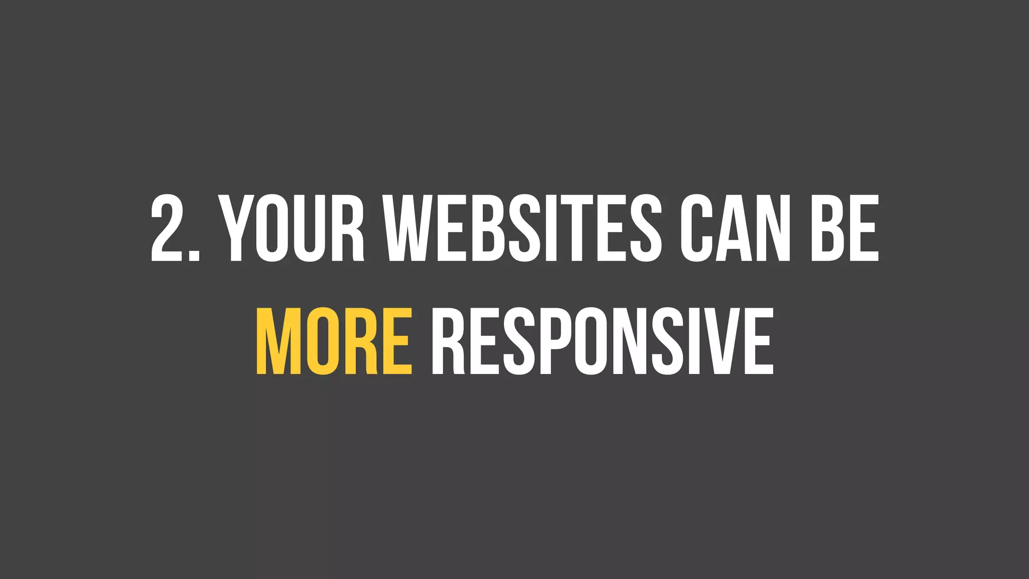 2. Your websites can be
more responsive
 