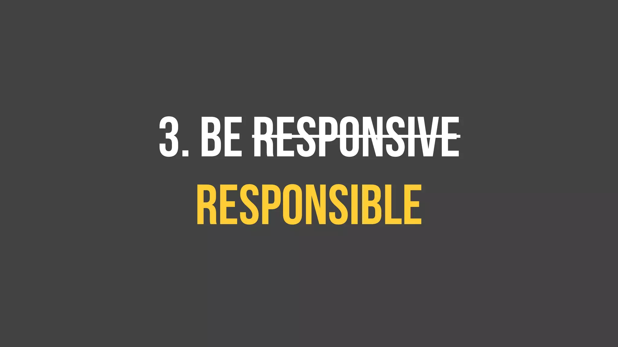 3. BE responsive
RESPONSIBLE
 