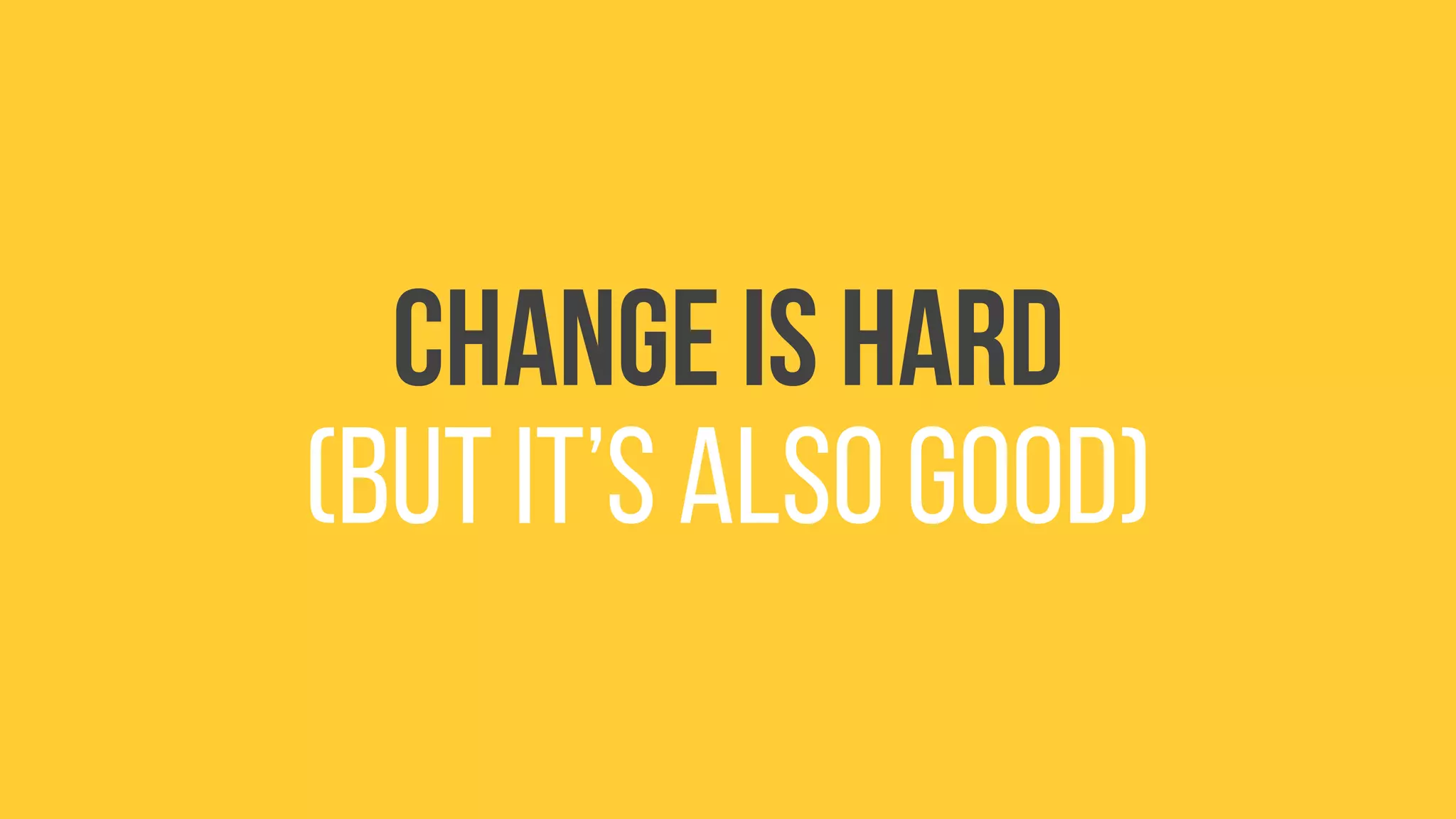 Change is hard
(but it’s also good)
 