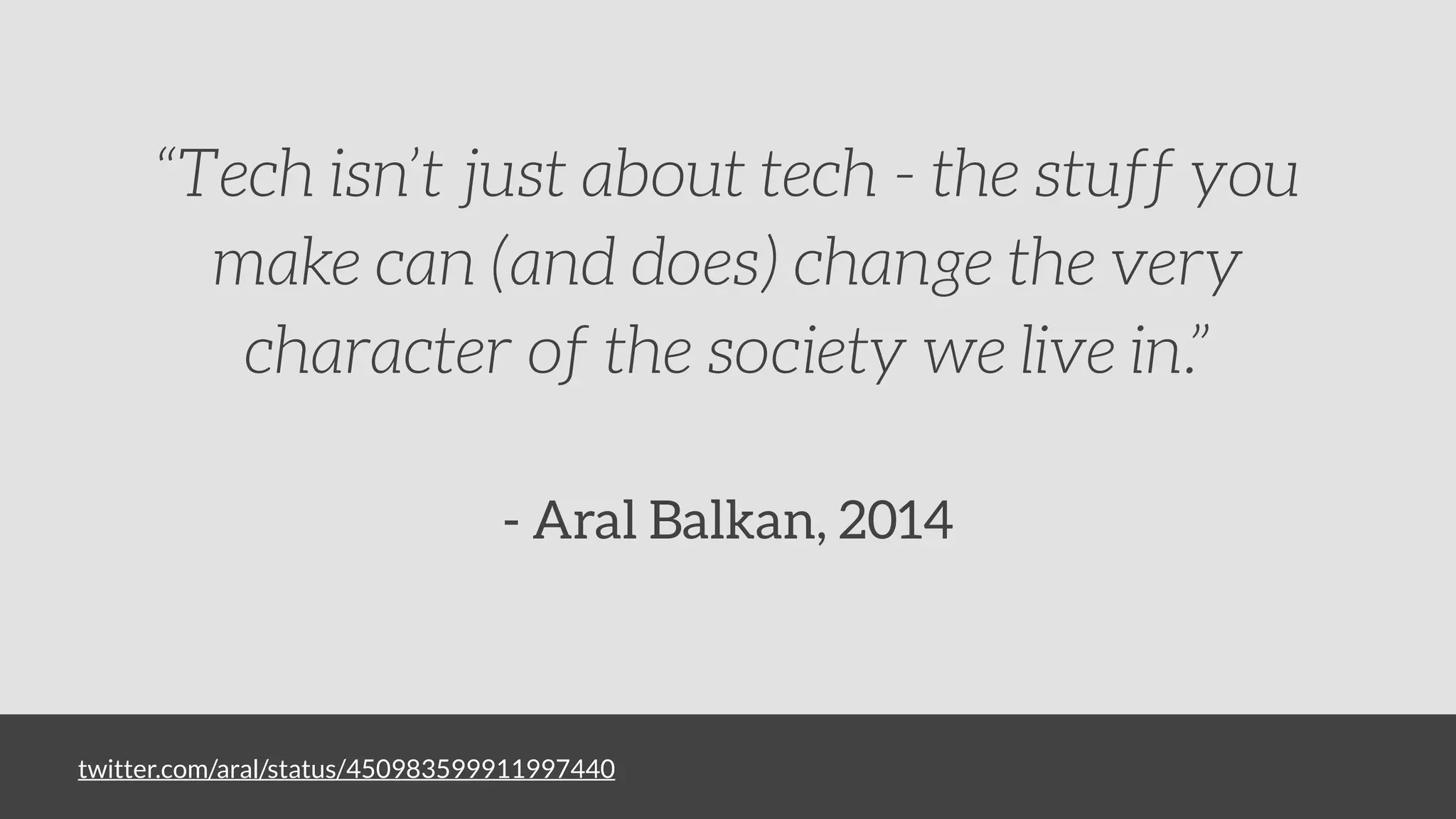 twitter.com/aral/status/450983599911997440
“Tech isn’t just about tech - the stuff you
make can (and does) change the very
character of the society we live in.”
!
- Aral Balkan, 2014
 