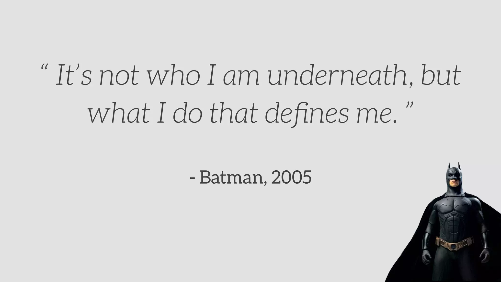 - Batman, 2005
“ It’s not who I am underneath, but
what I do that deﬁnes me. ”
 